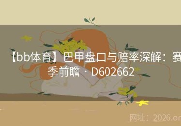 【bb体育】巴甲盘口与赔率深解：赛季前瞻 · D602662