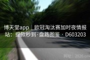 博天堂app｜欧冠淘汰赛加时夜情报站：提款秒到·盘路图鉴 · D603203