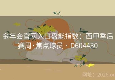金年会官网入口盘能指数：西甲季后赛周·焦点球员 · D604430
