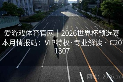 爱游戏体育官网｜2026世界杯预选赛本月情报站：VIP特权·专业解读 · C201307
