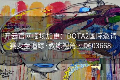 开云官网临场加更：DOTA2国际邀请赛变盘追踪·教练视角 · D603668