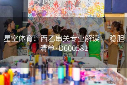 星空体育：西乙串关专业解读 — 稳胆清单·D600581