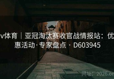v体育｜亚冠淘汰赛收官战情报站：优惠活动·专家盘点 · D603945