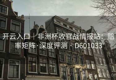 开云入口｜非洲杯收官战情报站：赔率矩阵·深度评测 · D601033