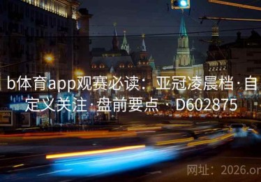 b体育app观赛必读：亚冠凌晨档·自定义关注·盘前要点 · D602875