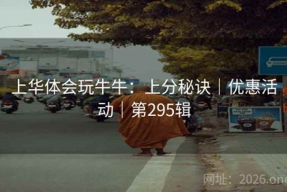 上华体会玩牛牛：上分秘诀｜优惠活动｜第295辑