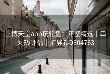 上博天堂app玩轮盘：年鉴精选｜串关EV评估｜扩展卷D604763