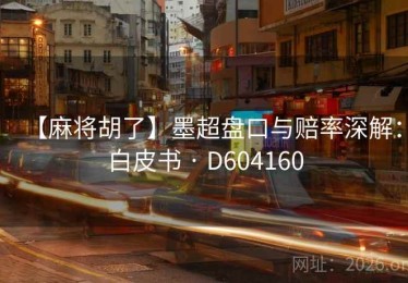 【麻将胡了】墨超盘口与赔率深解：白皮书 · D604160