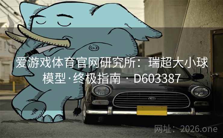 爱游戏体育官网研究所:瑞超大小球模型·终极指南 · D603387 爱游戏体育官网研究所:瑞超大小球模型·终极指南 · D603387