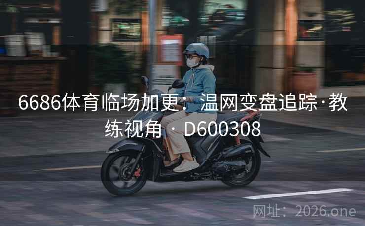 6686体育临场加更:温网变盘追踪·教练视角 · D600308 6686体育临场加更:温网变盘追踪·教练视角 · D600308