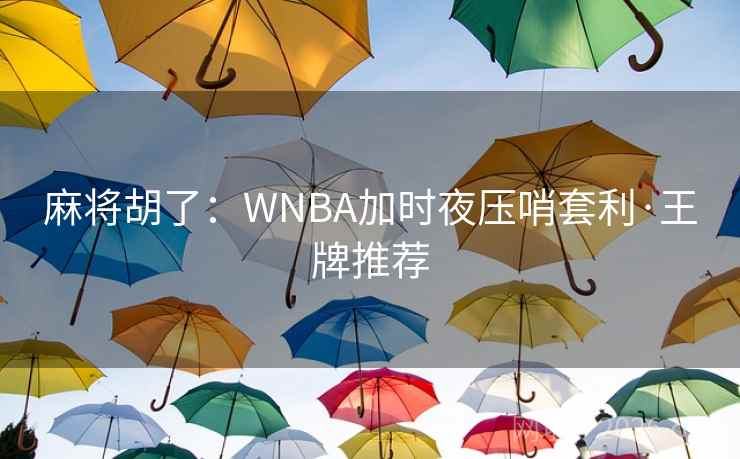 麻将胡了:WNBA加时夜压哨套利·王牌推荐 麻将胡了:WNBA加时夜压哨套利·王牌推荐