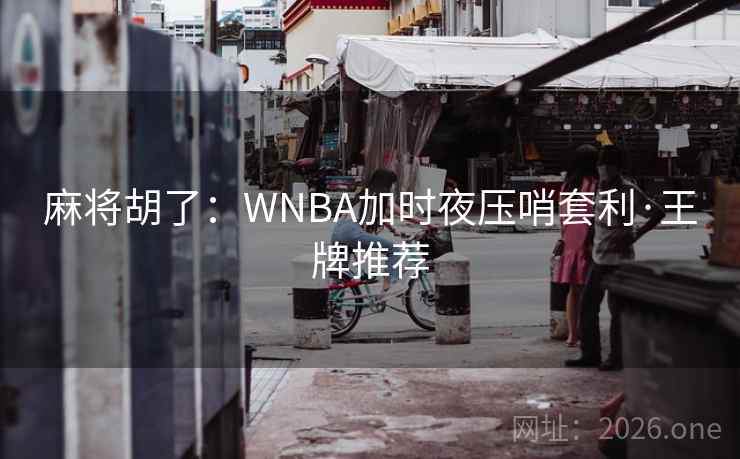 麻将胡了:WNBA加时夜压哨套利·王牌推荐 麻将胡了:WNBA加时夜压哨套利·王牌推荐
