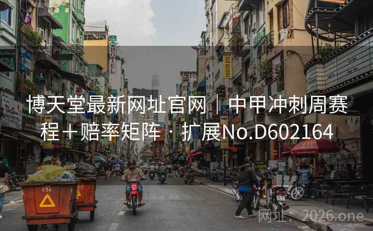 博天堂最新网址官网｜中甲冲刺周赛程＋赔率矩阵 · 扩展No.D602164