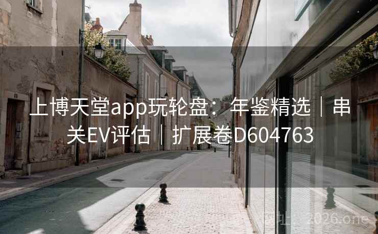 上博天堂app玩轮盘:年鉴精选|串关EV评估|扩展卷D604763 上博天堂app玩轮盘:年鉴精选|串关EV评估|扩展卷D604763
