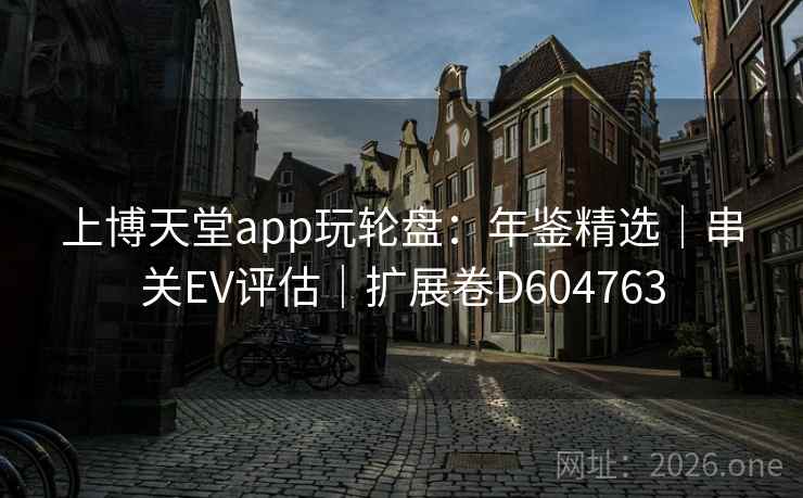 上博天堂app玩轮盘:年鉴精选|串关EV评估|扩展卷D604763 上博天堂app玩轮盘:年鉴精选|串关EV评估|扩展卷D604763