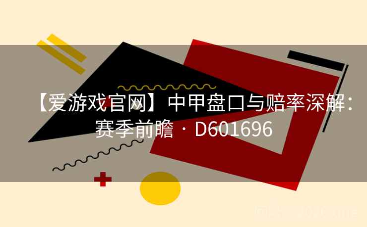 【爱游戏官网】中甲盘口与赔率深解：赛季前瞻 · D601696