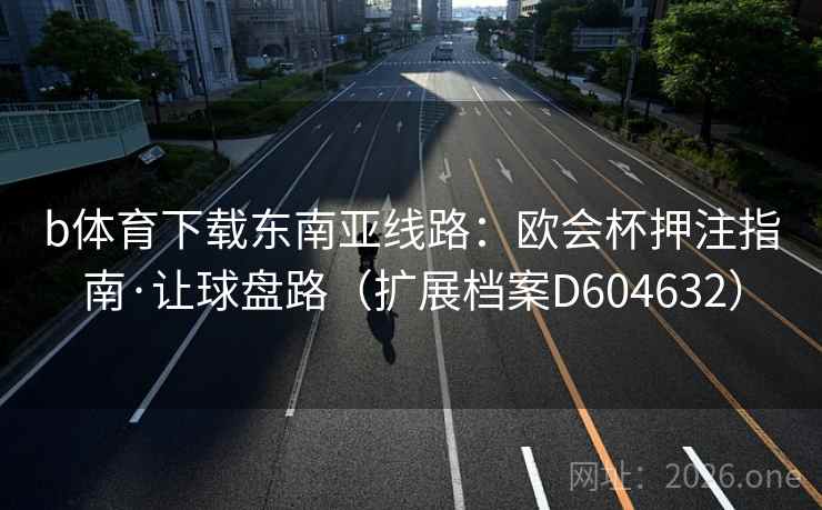 b体育下载东南亚线路：欧会杯押注指南·让球盘路（扩展档案D604632）