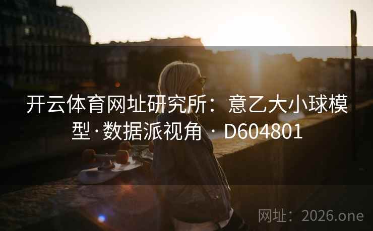 开云体育网址研究所：意乙大小球模型·数据派视角 · D604801