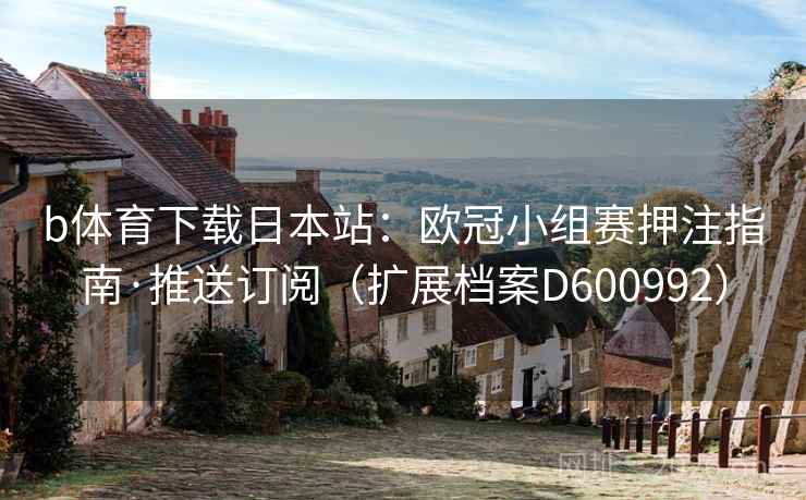 b体育下载日本站：欧冠小组赛押注指南·推送订阅（扩展档案D600992）