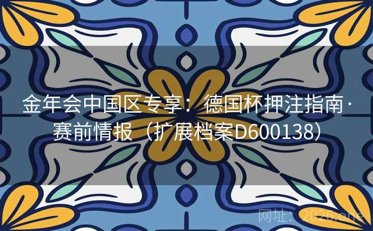 金年会中国区专享:德国杯押注指南·赛前情报(扩展档案D600138) 金年会中国区专享:德国杯押注指南·赛前情报(扩展档案D600138)