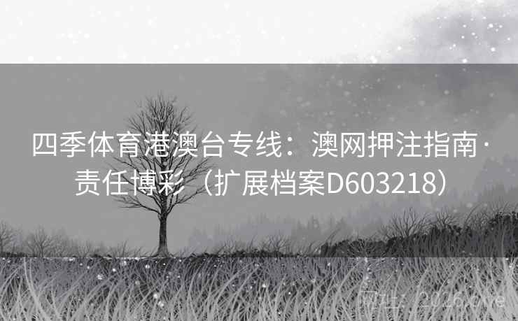 四季体育港澳台专线：澳网押注指南·责任博彩（扩展档案D603218）