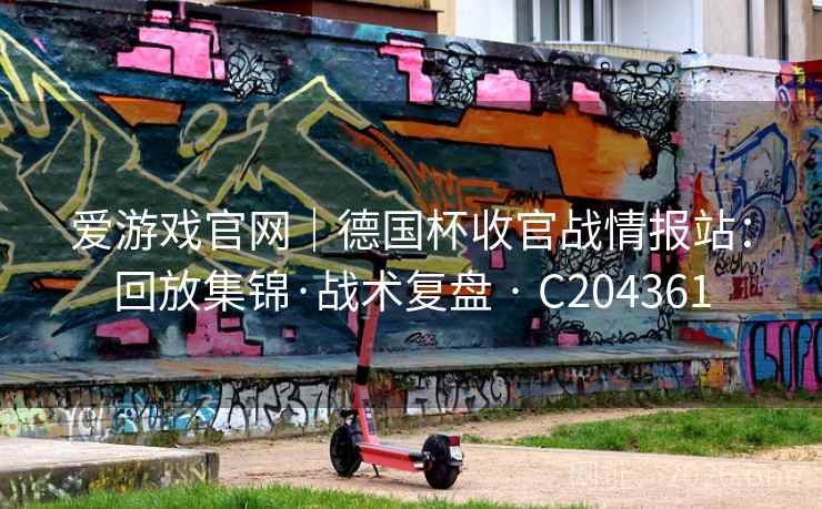 爱游戏官网|德国杯收官战情报站:回放集锦·战术复盘 · C204361 爱游戏官网|德国杯收官战情报站:回放集锦·战术复盘 · C204361