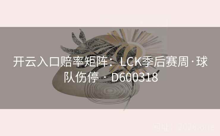 开云入口赔率矩阵:LCK季后赛周·球队伤停 · D600318 开云入口赔率矩阵:LCK季后赛周·球队伤停 · D600318