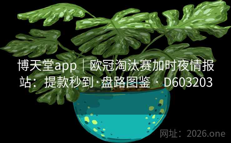 博天堂app|欧冠淘汰赛加时夜情报站:提款秒到·盘路图鉴 · D603203 博天堂app|欧冠淘汰赛加时夜情报站:提款秒到·盘路图鉴 · D603203