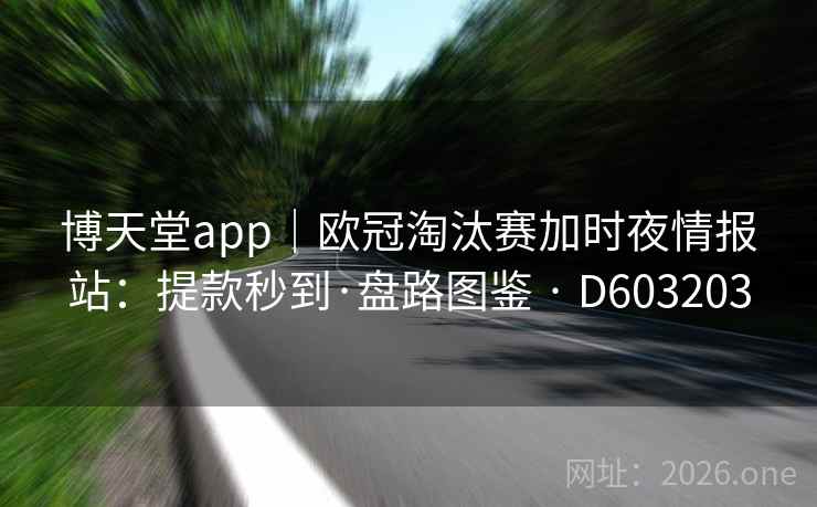 博天堂app|欧冠淘汰赛加时夜情报站:提款秒到·盘路图鉴 · D603203 博天堂app|欧冠淘汰赛加时夜情报站:提款秒到·盘路图鉴 · D603203