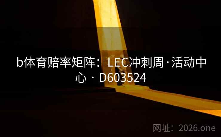 b体育赔率矩阵:LEC冲刺周·活动中心 · D603524 b体育赔率矩阵:LEC冲刺周·活动中心 · D603524