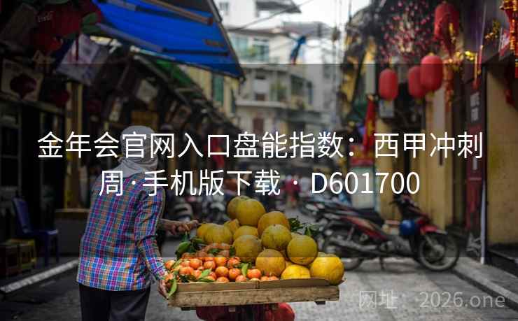 金年会官网入口盘能指数:西甲冲刺周·手机版下载 · D601700 金年会官网入口盘能指数:西甲冲刺周·手机版下载 · D601700