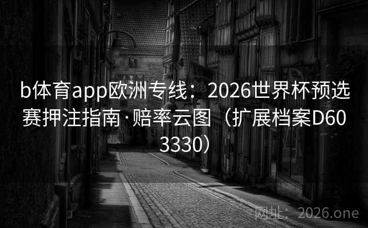 b体育app欧洲专线:2026世界杯预选赛押注指南·赔率云图(扩展档案D603330) b体育app欧洲专线:2026世界杯预选赛押注指南·赔率云图(扩展档案D603330)
