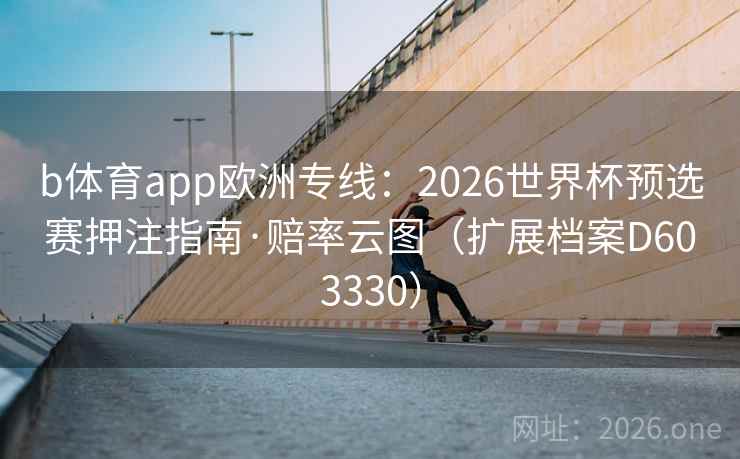 b体育app欧洲专线:2026世界杯预选赛押注指南·赔率云图(扩展档案D603330) b体育app欧洲专线:2026世界杯预选赛押注指南·赔率云图(扩展档案D603330)