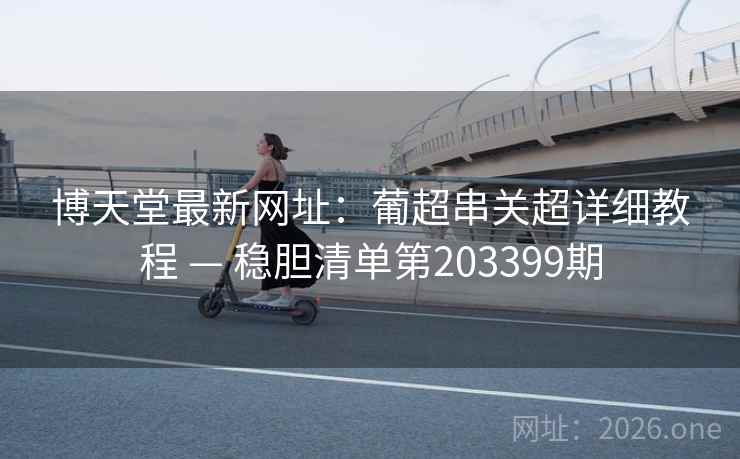 博天堂最新网址：葡超串关超详细教程 — 稳胆清单第203399期