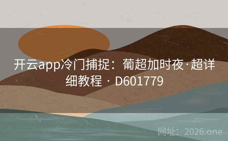 开云app冷门捕捉:葡超加时夜·超详细教程 · D601779 开云app冷门捕捉:葡超加时夜·超详细教程 · D601779