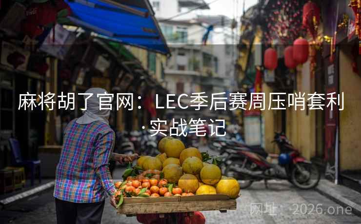 麻将胡了官网:LEC季后赛周压哨套利·实战笔记 麻将胡了官网:LEC季后赛周压哨套利·实战笔记