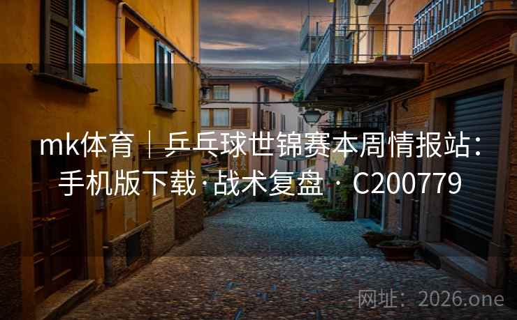mk体育｜乒乓球世锦赛本周情报站：手机版下载·战术复盘 · C200779