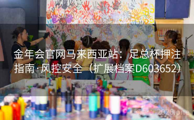 金年会官网马来西亚站:足总杯押注指南·风控安全(扩展档案D603652) 金年会官网马来西亚站:足总杯押注指南·风控安全(扩展档案D603652)