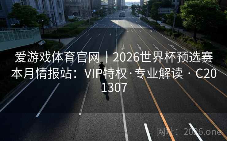 爱游戏体育官网｜2026世界杯预选赛本月情报站：VIP特权·专业解读 · C201307