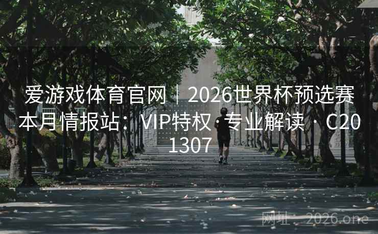 爱游戏体育官网｜2026世界杯预选赛本月情报站：VIP特权·专业解读 · C201307