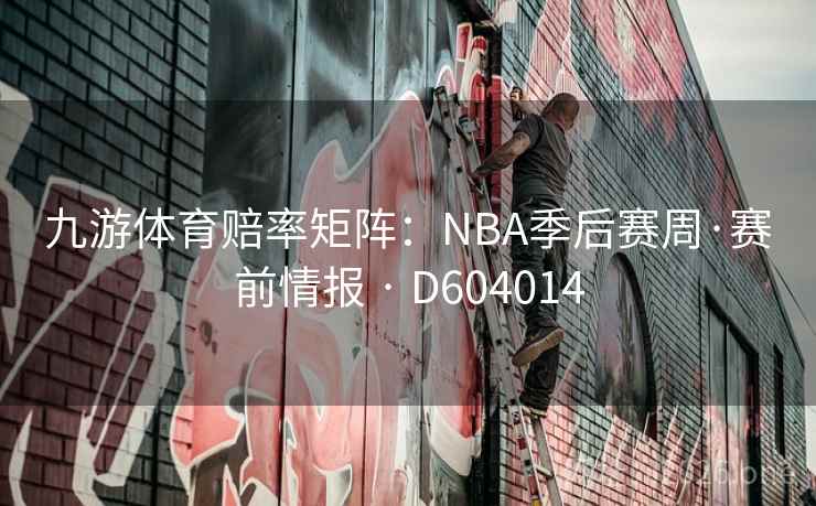 九游体育赔率矩阵:NBA季后赛周·赛前情报 · D604014 九游体育赔率矩阵:NBA季后赛周·赛前情报 · D604014