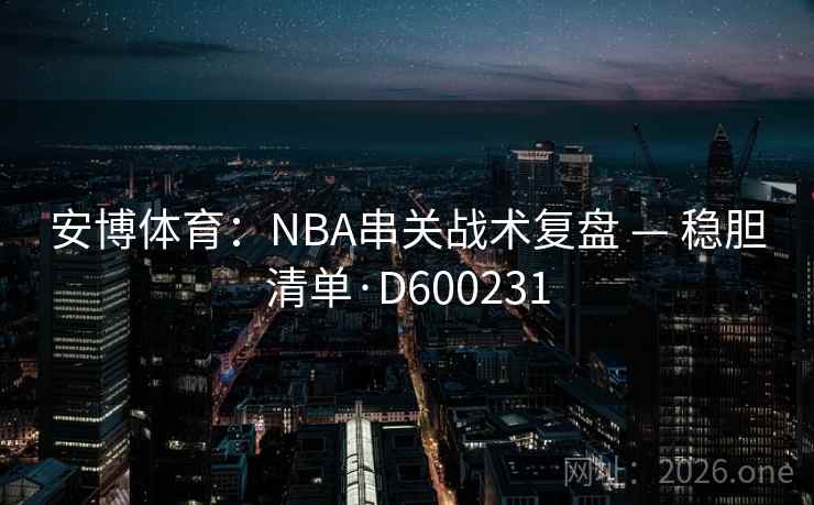 安博体育：NBA串关战术复盘 — 稳胆清单·D600231