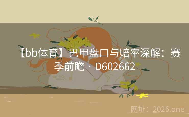 【bb体育】巴甲盘口与赔率深解：赛季前瞻 · D602662