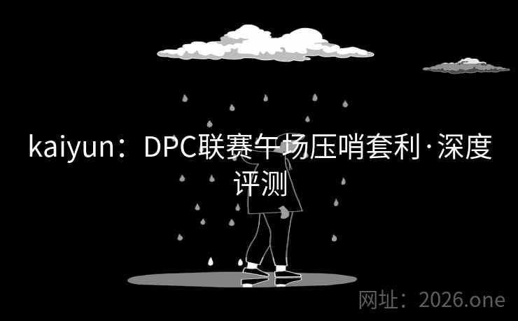 kaiyun:DPC联赛午场压哨套利·深度评测 kaiyun:DPC联赛午场压哨套利·深度评测