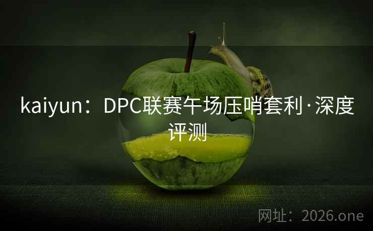 kaiyun:DPC联赛午场压哨套利·深度评测 kaiyun:DPC联赛午场压哨套利·深度评测