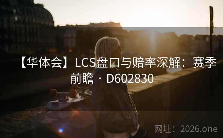 【华体会】LCS盘口与赔率深解：赛季前瞻 · D602830