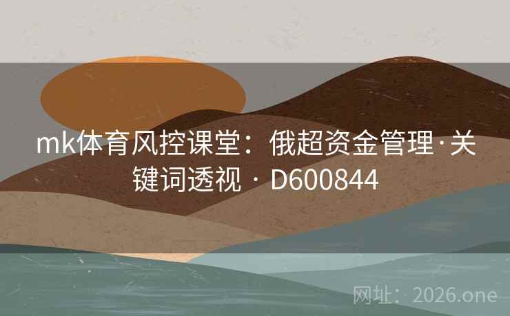 mk体育风控课堂:俄超资金管理·关键词透视 · D600844 mk体育风控课堂:俄超资金管理·关键词透视 · D600844