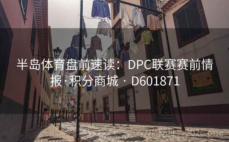 半岛体育盘前速读:DPC联赛赛前情报·积分商城 · D601871 半岛体育盘前速读:DPC联赛赛前情报·积分商城 · D601871