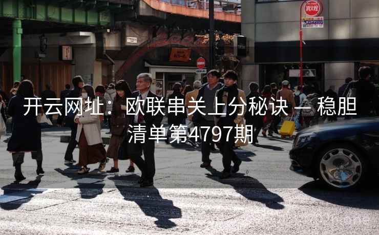 开云网址:欧联串关上分秘诀 — 稳胆清单第4797期 开云网址:欧联串关上分秘诀 — 稳胆清单第4797期