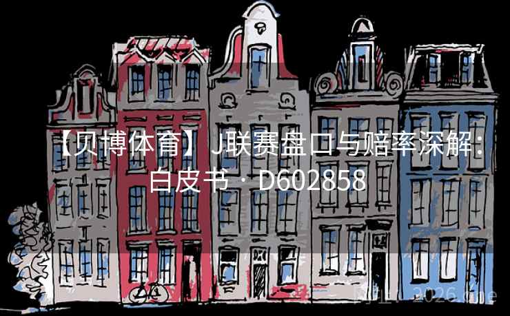 【贝博体育】J联赛盘口与赔率深解:白皮书 · D602858 【贝博体育】J联赛盘口与赔率深解:白皮书 · D602858